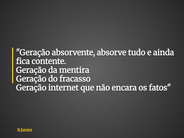 "Geração absorvente, absorve tudo e ainda fica contente. Geração da mentira Geração do fracasso Geração internet que não encara os fatos"... Frase de B.Junior.