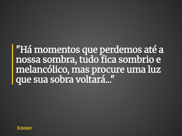 "Há momentos que perdemos até a nossa sombra, tudo fica sombrio e melancólico, mas procure uma luz que sua sobra voltará..."... Frase de B.Junior.