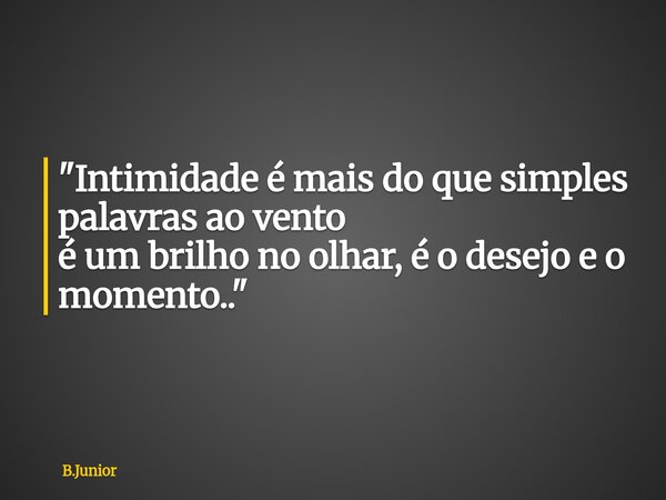 "Intimidade é mais do que simples palavras ao vento é um brilho no olhar, é o desejo e o momento.."... Frase de B.Junior.