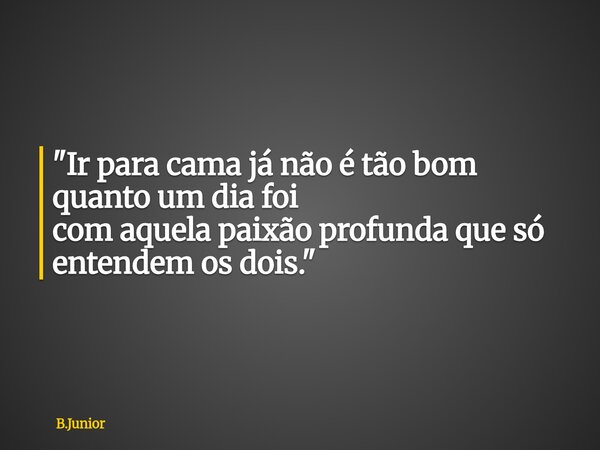 "Ir para cama já não é tão bom quanto um dia foi com aquela paixão profunda que só entendem os dois."... Frase de B.Junior.