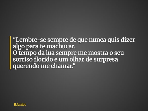 "Lembre-se sempre de que nunca quis dizer algo para te machucar. O tempo da lua sempre me mostra o seu sorriso florido e um olhar de surpresa querendo me c... Frase de B.Junior.