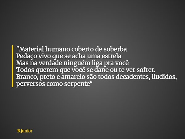 "Material humano coberto de soberba Pedaço vivo que se acha uma estrela Mas na verdade ninguém liga pra você Todos querem que você se dane ou te ver sofrer... Frase de B.Junior.