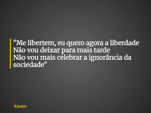 "Me libertem, eu quero agora a liberdade Não vou deixar para mais tarde Não vou mais celebrar a ignorância da sociedade"... Frase de B.Junior.