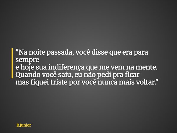 "Na noite passada, você disse que era para sempre e hoje sua indiferença que me vem na mente. Quando você saiu, eu não pedi pra ficar mas fiquei triste por... Frase de B.Junior.
