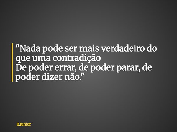 "Nada pode ser mais verdadeiro do que uma contradição De poder errar, de poder parar, de poder dizer não."... Frase de B.Junior.