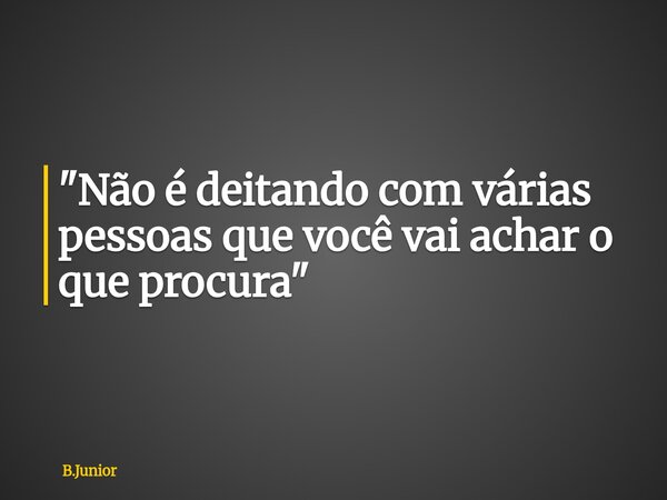 "Não é deitando com várias pessoas que você vai achar o que procura"... Frase de B.Junior.