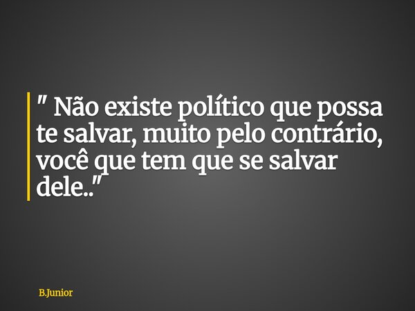 " Não existe político que possa te salvar, muito pelo contrário, você que tem que se salvar dele.."... Frase de B.Junior.