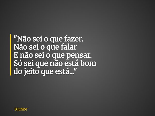 "Não sei o que fazer. Não sei o que falar E não sei o que pensar. Só sei que não está bom do jeito que está..."... Frase de B.Junior.