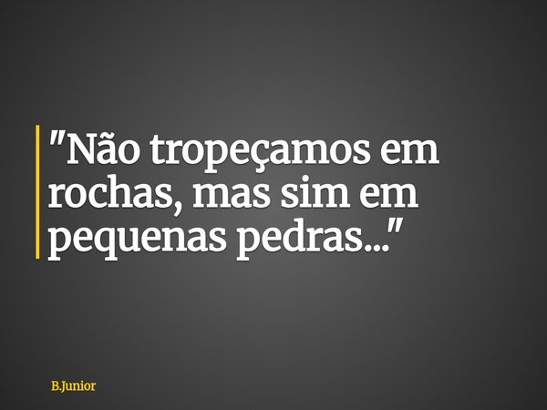 "Não tropeçamos em rochas, mas sim em pequenas pedras..."... Frase de B.Junior.