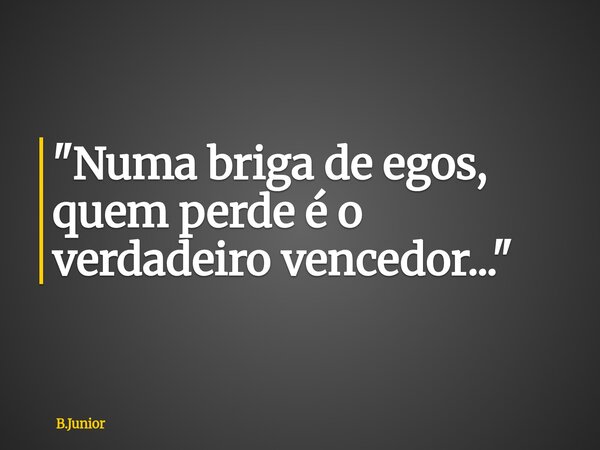 "Numa briga de egos, quem perde é o verdadeiro vencedor..."... Frase de B.Junior.