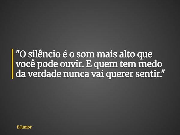 "O silêncio é o som mais alto que você pode ouvir. E quem tem medo da verdade nunca vai querer sentir."... Frase de B.Junior.