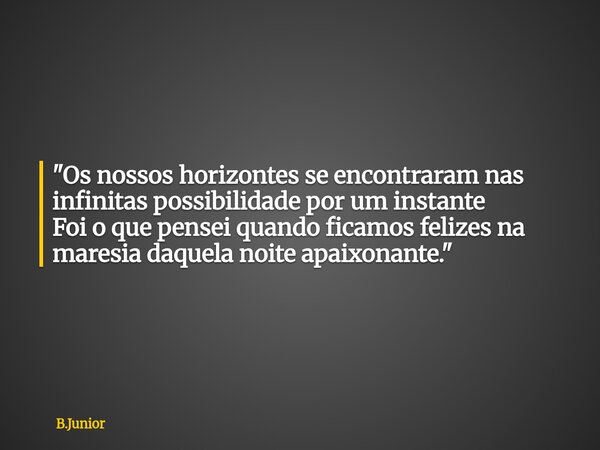 "Os nossos horizontes se encontraram nas infinitas possibilidade por um instante Foi o que pensei quando ficamos felizes na maresia daquela noite apaixonan... Frase de B.Junior.