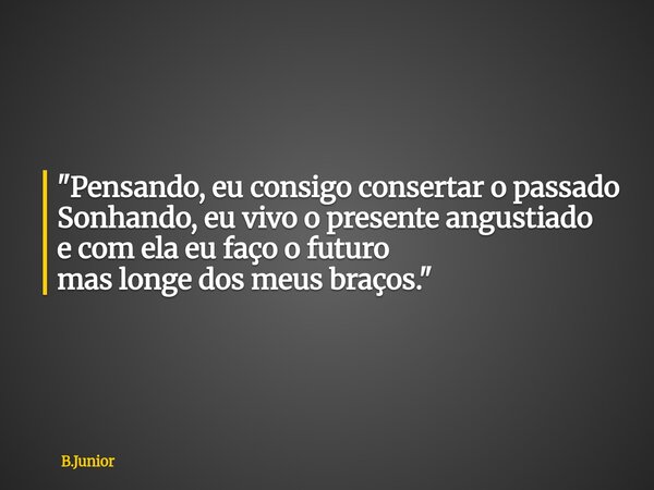 "Pensando, eu consigo consertar o passado Sonhando, eu vivo o presente angustiado e com ela eu faço o futuro mas longe dos meus braços."... Frase de B.Junior.