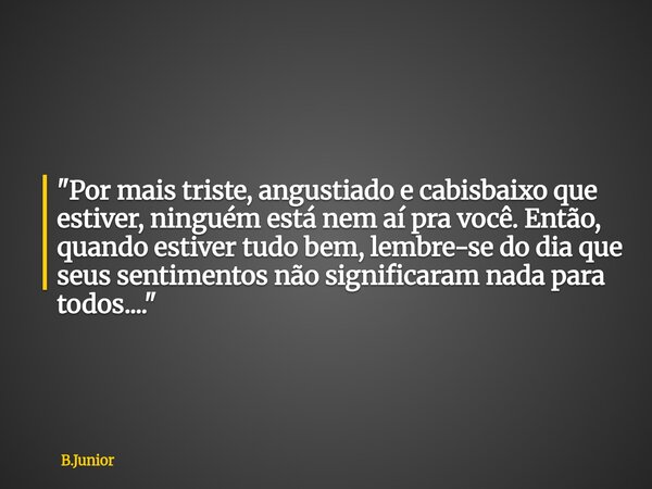 "Por mais triste, angustiado e cabisbaixo que estiver, ninguém está nem aí pra você. Então, quando estiver tudo bem, lembre-se do dia que seus sentimentos ... Frase de B.Junior.