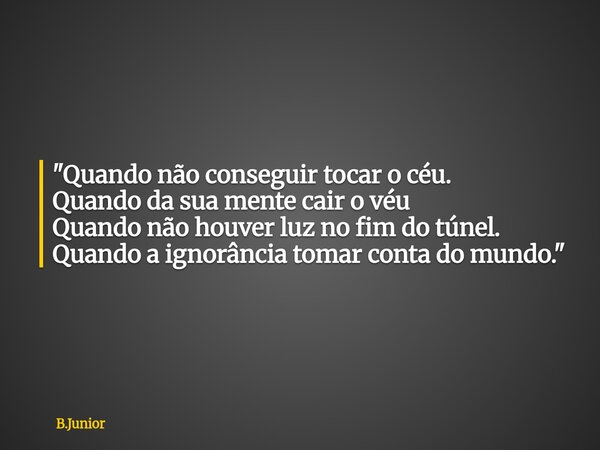 "Quando não conseguir tocar o céu. Quando da sua mente cair o véu Quando não houver luz no fim do túnel. Quando a ignorância tomar conta do mundo."... Frase de B.Junior.