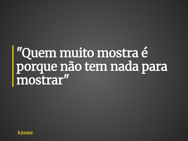 "Quem muito mostra é porque não tem nada para mostrar"... Frase de B.Junior.