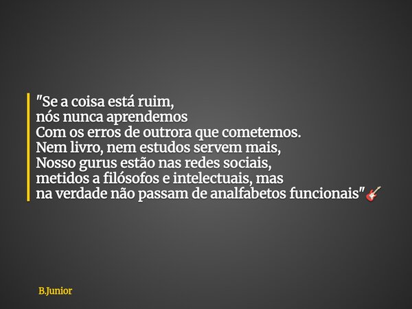 "Se a coisa está ruim, nós nunca aprendemos Com os erros de outrora que cometemos. Nem livro, nem estudos servem mais, Nosso gurus estão nas redes sociais,... Frase de B.Junior.