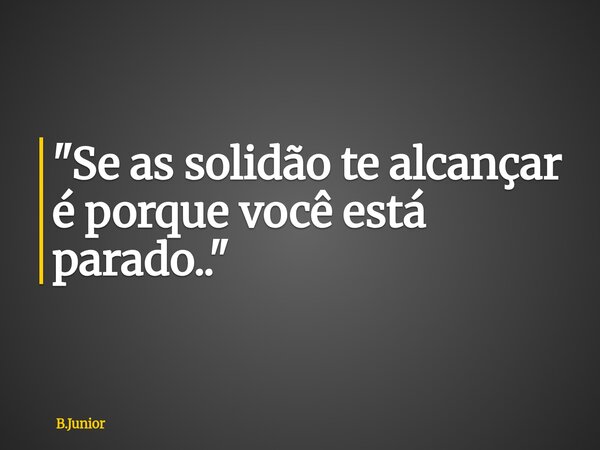 "Se as solidão te alcançar é porque você está parado.."... Frase de B.Junior.