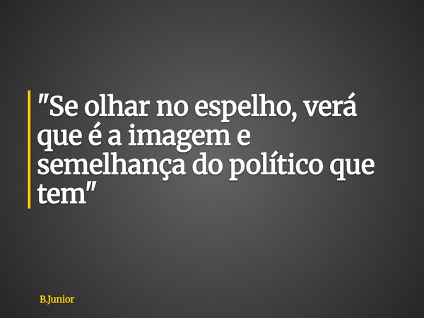 "Se olhar no espelho, verá que é a imagem e semelhança do político que tem"... Frase de B.Junior.
