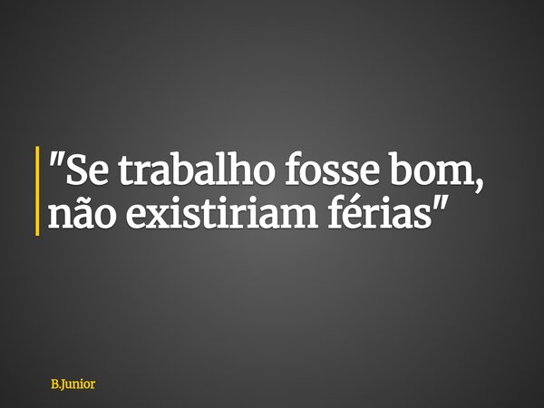 "Se trabalho fosse bom, não existiriam férias"... Frase de B.Junior.