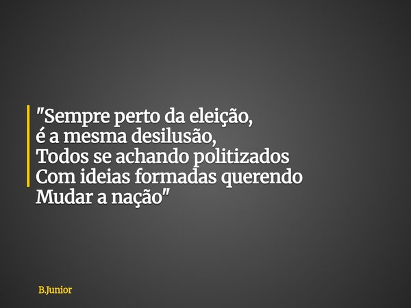 "Sempre perto da eleição, é a mesma desilusão, Todos se achando politizados Com ideias formadas querendo Mudar a nação"... Frase de B.Junior.
