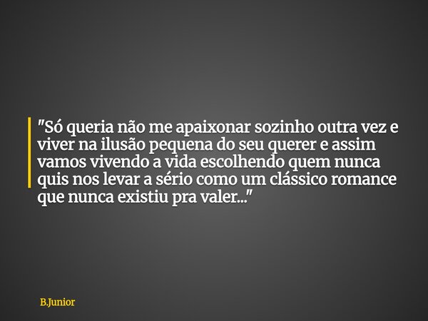 "Só queria não me apaixonar sozinho outra vez e viver na ilusão pequena do seu querer e assim vamos vivendo a vida escolhendo quem nunca quis nos levar a s... Frase de B.Junior.