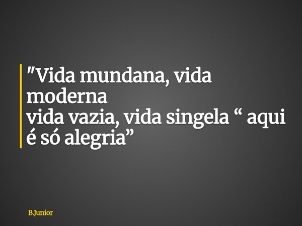 "Vida mundana, vida moderna vida vazia, vida singela “ aqui é só alegria”... Frase de B.Junior.