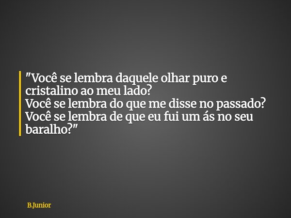 "Você se lembra daquele olhar puro e cristalino ao meu lado? Você se lembra do que me disse no passado? Você se lembra de que eu fui um ás no seu baralho?&... Frase de B.Junior.