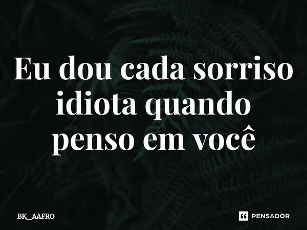 Eu dou cada sorriso idiota quando penso em você... Frase de BK_AAFRO.