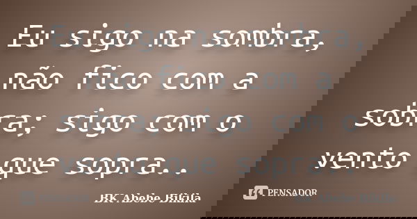 Eu sigo na sombra, não fico com a sobra; sigo com o vento que sopra..... Frase de BK Abebe Bikila.