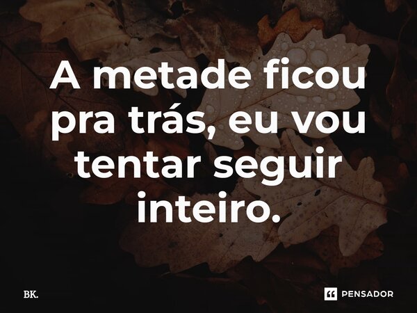 ⁠A metade ficou pra trás, eu vou tentar seguir inteiro.... Frase de BK..
