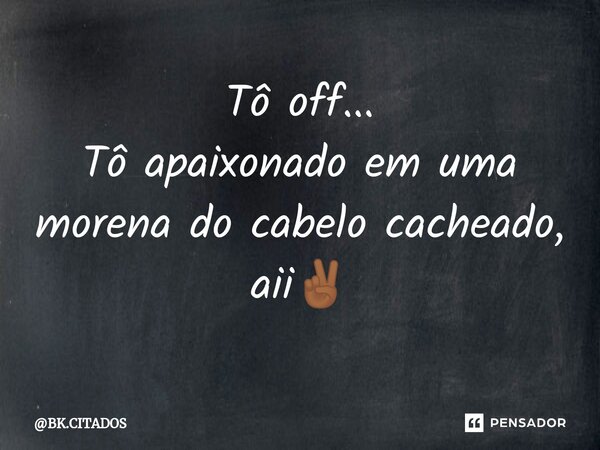 Tô off... Tô apaixonado em uma morena do cabelo cacheado, aii✌🏾... Frase de BK.CITADOS.
