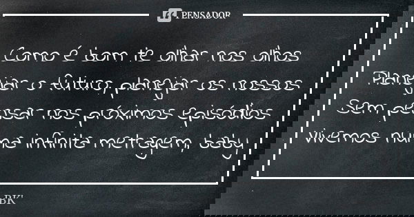Como é bom te olhar nos olhos Planejar o futuro, planejar os nossos Sem pensar nos próximos episódios Vivemos numa infinita metragem, baby... Frase de BK.