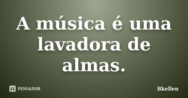 A música é uma lavadora de almas.... Frase de Bkellen.