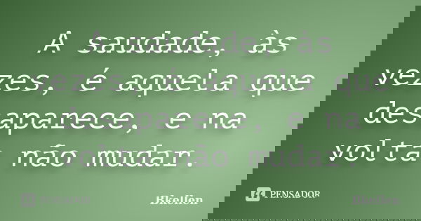 A saudade, às vezes, é aquela que desaparece, e na volta não mudar.... Frase de Bkellen.