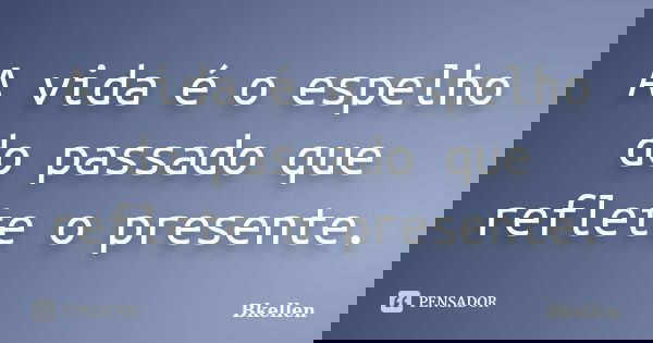 A vida é o espelho do passado que reflete o presente.... Frase de Bkellen.