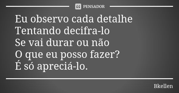 Eu observo cada detalhe Tentando decifra-lo Se vai durar ou não O que eu posso fazer? É só apreciá-lo.... Frase de Bkellen.