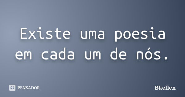 Existe uma poesia em cada um de nós.... Frase de Bkellen.