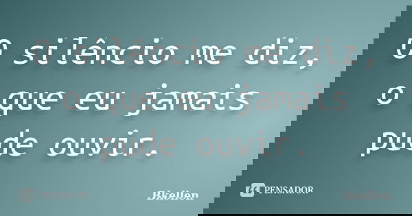 O silêncio me diz, o que eu jamais pude ouvir.... Frase de Bkellen.