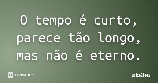 O tempo é curto, parece tão longo, mas não é eterno.... Frase de Bkellen.