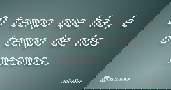 O tempo que há, é o tempo de nós mesmos.... Frase de Bkellen.