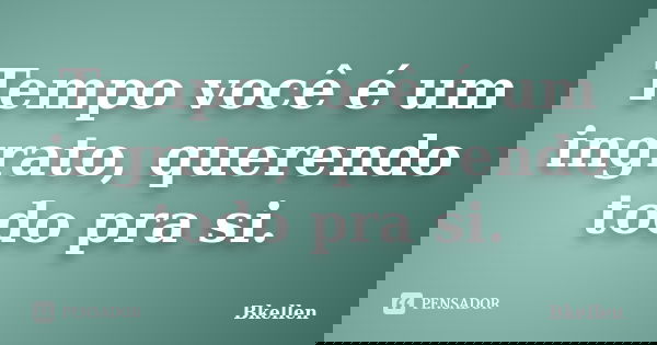 Tempo você é um ingrato, querendo todo pra si.... Frase de Bkellen.