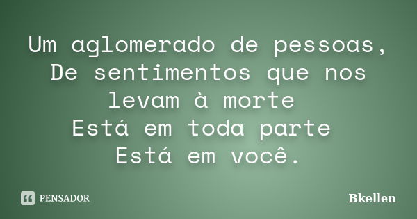 Um aglomerado de pessoas, De sentimentos que nos levam à morte Está em toda parte Está em você.... Frase de Bkellen.