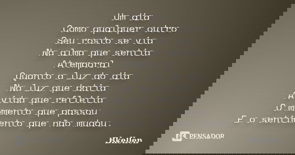 Um dia Como qualquer outro Seu rosto se via Na alma que sentia Atemporal Quanto a luz do dia Na luz que batia A vida que refletia O momento que passou E o senti... Frase de Bkellen.
