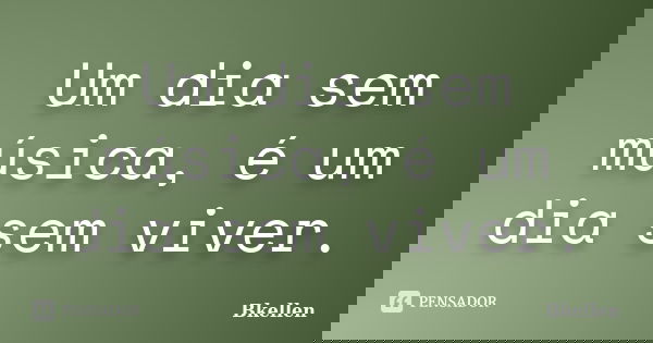 Um dia sem música, é um dia sem viver.... Frase de Bkellen.