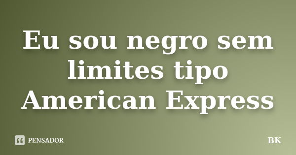 Eu sou negro sem limites tipo American Express... Frase de BK.