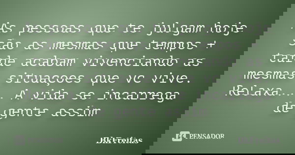 As pessoas que te julgam hoje são as mesmas que tempos + tarde acabam vivenciando as mesmas situaçoes que vc vive. Relaxa... A vida se incarrega de gente assim... Frase de BkFreitas.