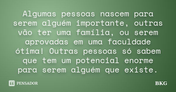 Algumas pessoas nascem para serem alguém importante, outras vão ter uma família, ou serem aprovadas em uma faculdade ótima! Outras pessoas só sabem que tem um p... Frase de BKG.