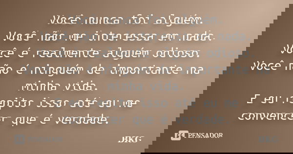 Você nunca foi alguém. Você não me interessa em nada. Você é realmente alguém odioso. Você não é ninguém de importante na minha vida. E eu repito isso até eu me... Frase de BKG.