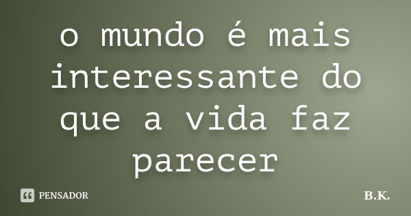 o mundo é mais interessante do que a vida faz parecer... Frase de B.K..